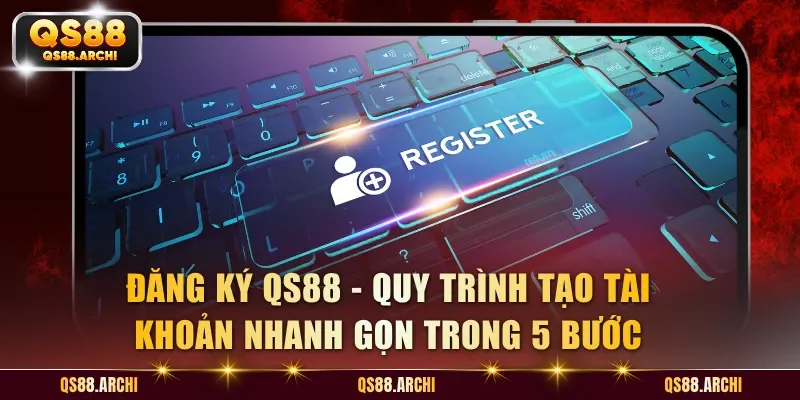 Đăng Ký QS88 - Hướng Dẫn Điền Thông Tin Tạo Tài Khoản Chuẩn Xác